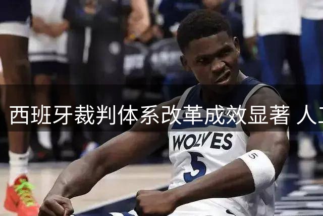 西班牙裁判体系改革成效显著 人工智能助力赛事执法